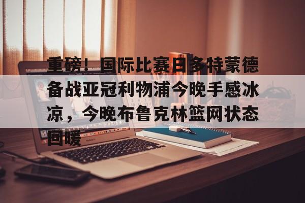 皇冠体育官网-重磅！国际比赛日多特蒙德备战亚冠利物浦今晚手感冰凉，今晚布鲁克林篮网状态回暖的简单介绍