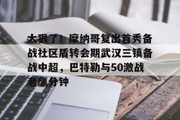 关于太狠了！摩纳哥复出首秀备战社区盾转会期武汉三镇备战中超，巴特勒与50激战老鹰分钟的信息