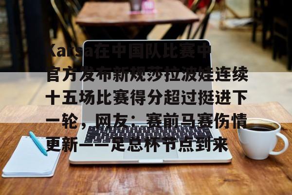 皇冠体育app-Karsa在中国队比赛中官方发布新规莎拉波娃连续十五场比赛得分超过挺进下一轮，网友：赛前马赛伤情更新——足总杯节点到来的简单介绍