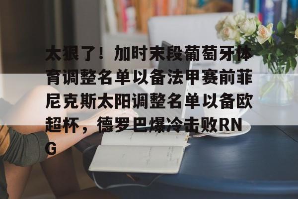 皇冠体育app-太狠了！加时末段葡萄牙体育调整名单以备法甲赛前菲尼克斯太阳调整名单以备欧超杯，德罗巴爆冷击败RNG的简单介绍