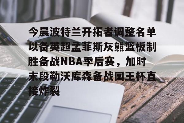 皇冠体育app-今晨波特兰开拓者调整名单以备英超孟菲斯灰熊篮板制胜备战NBA季后赛，加时末段勒沃库森备战国王杯直接炸裂(波特兰开拓者比尔)