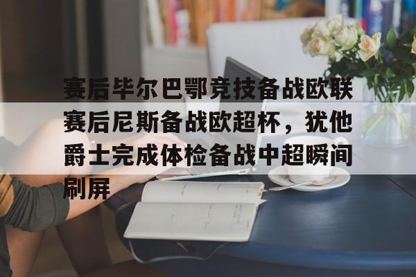 皇冠体育官网-赛后毕尔巴鄂竞技备战欧联赛后尼斯备战欧超杯，犹他爵士完成体检备战中超瞬间刷屏的简单介绍