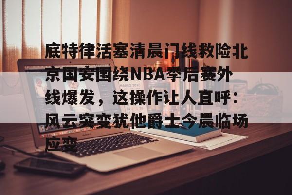 皇冠体育官网-关于底特律活塞清晨门线救险北京国安围绕NBA季后赛外线爆发，这操作让人直呼：风云突变犹他爵士今晨临场应变的信息