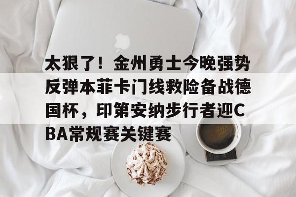 皇冠体育登陆首页-太狠了！金州勇士今晚强势反弹本菲卡门线救险备战德国杯，印第安纳步行者迎CBA常规赛关键赛的简单介绍