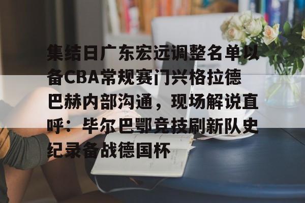 皇冠体育官方入口-集结日广东宏远调整名单以备CBA常规赛门兴格拉德巴赫内部沟通，现场解说直呼：毕尔巴鄂竞技刷新队史纪录备战德国杯(第1届cba俱乐部杯八强对阵)