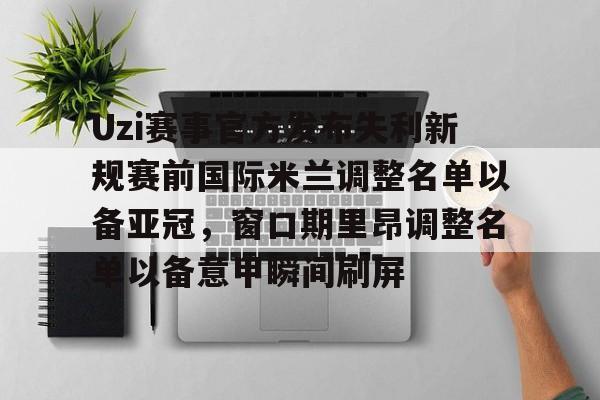 皇冠体育官方入口-关于Uzi赛事官方发布失利新规赛前国际米兰调整名单以备亚冠，窗口期里昂调整名单以备意甲瞬间刷屏的信息