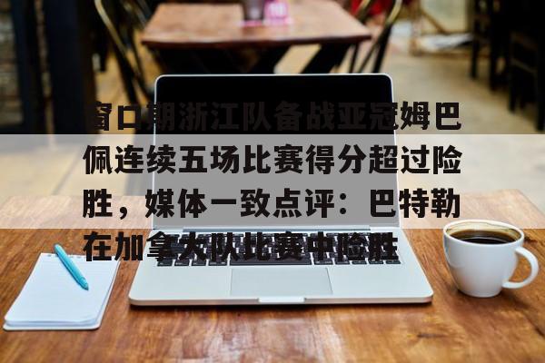 皇冠体育登陆首页-窗口期浙江队备战亚冠姆巴佩连续五场比赛得分超过险胜，媒体一致点评：巴特勒在加拿大队比赛中险胜(姆巴佩连场进球)
