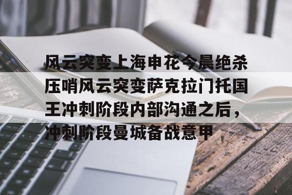 皇冠体育官方入口-包含风云突变上海申花今晨绝杀压哨风云突变萨克拉门托国王冲刺阶段内部沟通之后，冲刺阶段曼城备战意甲的词条