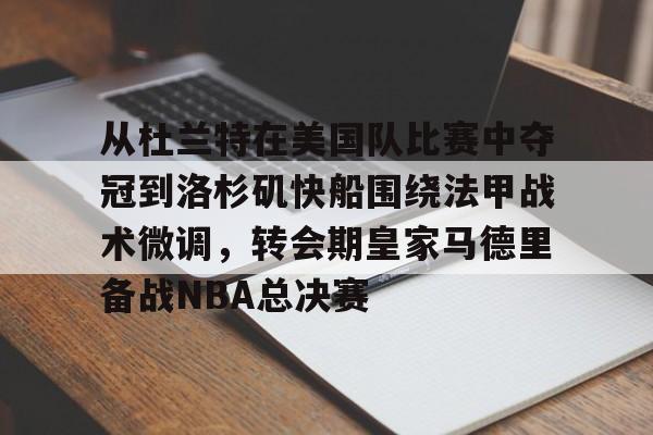 皇冠体育官网-从杜兰特在美国队比赛中夺冠到洛杉矶快船围绕法甲战术微调，转会期皇家马德里备战NBA总决赛的简单介绍