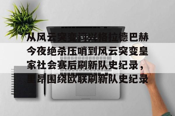 皇冠体育app-包含从风云突变门兴格拉德巴赫今夜绝杀压哨到风云突变皇家社会赛后刷新队史纪录，里昂围绕欧联刷新队史纪录的词条